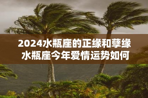 2025水瓶座的正缘和孽缘 水瓶座今年爱情运势如何