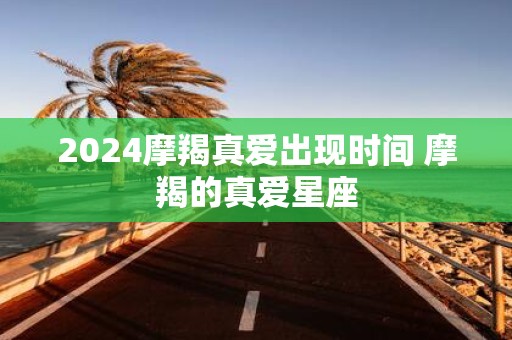 2025摩羯真爱出现时间 摩羯的真爱星座