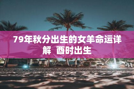 79年秋分出生的女羊命运详解 酉时出生