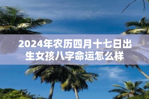 2025年农历四月十七日出生女孩八字命运怎么样