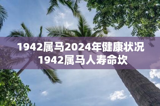 1942属马2025年健康状况 1942属马人寿命坎