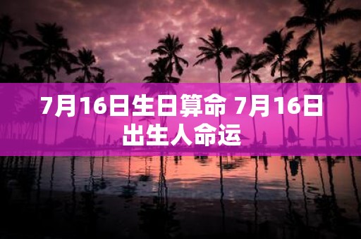 7月16日生日算命 7月16日出生人命运