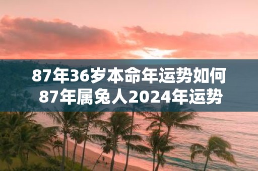 87年36岁本命年运势如何 87年属兔人2025年运势