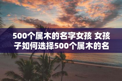 500个属木的名字女孩 女孩子如何选择500个属木的名字