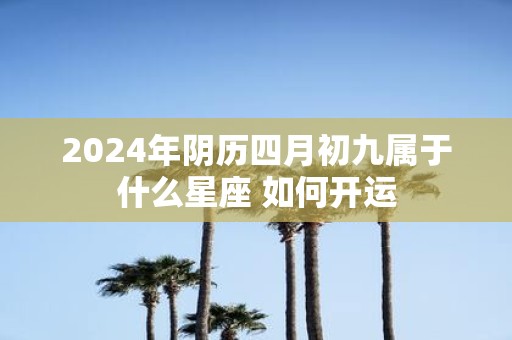 2025年阴历四月初九属于什么星座 如何开运