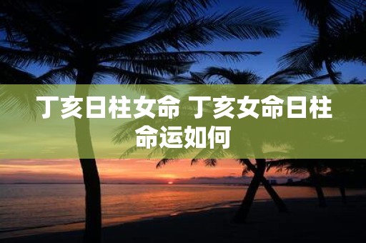 丁亥日柱女命 丁亥女命日柱命运如何