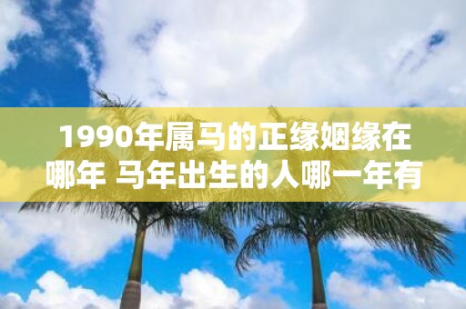 1990年属马的正缘姻缘在哪年 马年出生的人哪一年有桃花运
