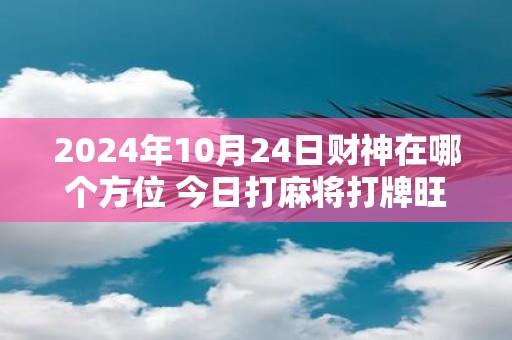 2025年10月24日财神在哪个方位 今日打麻将打牌旺运方位