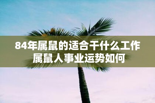 84年属鼠的适合干什么工作 属鼠人事业运势如何