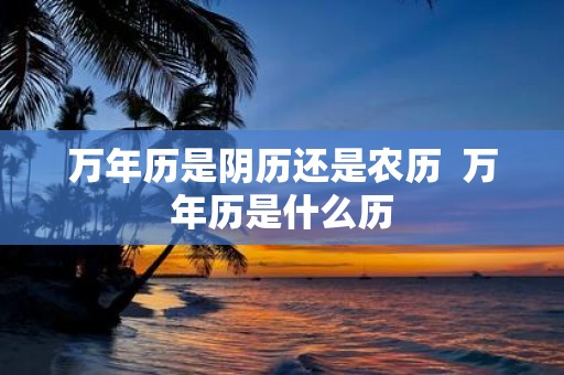 万年历是阴历还是农历 万年历是什么历
