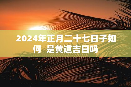 2025年正月二十七日子如何 是黄道吉日吗