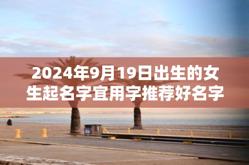 2025年9月19日出生的女生起名字宜用字推荐好名字赏析
