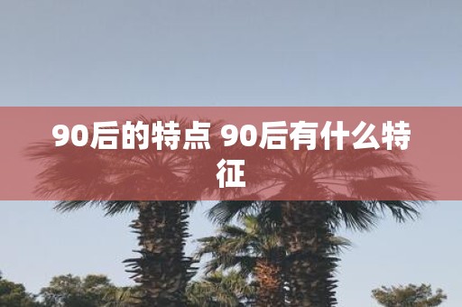 90后的特点 90后有什么特征