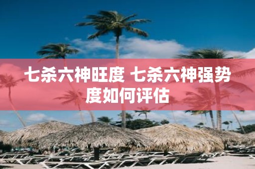 七杀六神旺度 七杀六神强势度如何评估