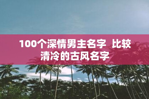 100个深情男主名字 比较清冷的古风名字