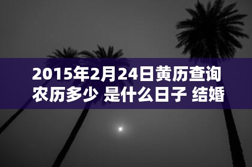 2015年2月24日黄历查询 农历多少 是什么日子 结婚吉时
