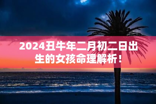 2025丑牛年二月初二日出生的女孩命理解析！