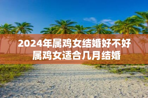2025年属鸡女结婚好不好 属鸡女适合几月结婚