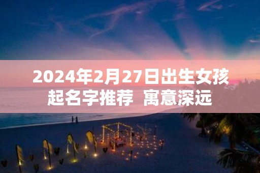 2025年2月27日出生女孩起名字推荐 寓意深远