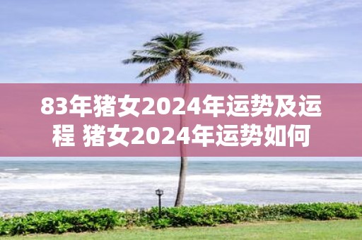 83年猪女2025年运势及运程 猪女2025年运势如何