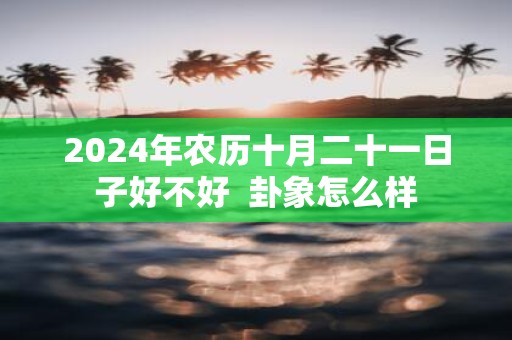 2025年农历十月二十一日子好不好 卦象怎么样