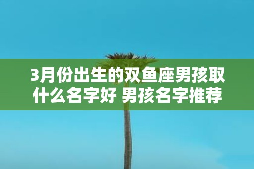 3月份出生的双鱼座男孩取什么名字好 男孩名字推荐