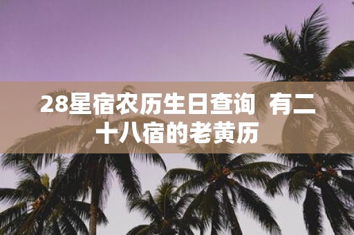 28星宿农历生日查询 有二十八宿的老黄历