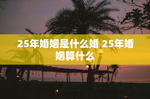 25年婚姻是什么婚 25年婚姻算什么
