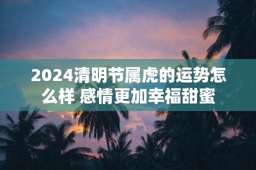 2025清明节属虎的运势怎么样 感情更加幸福甜蜜