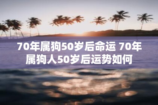 70年属狗50岁后命运 70年属狗人50岁后运势如何