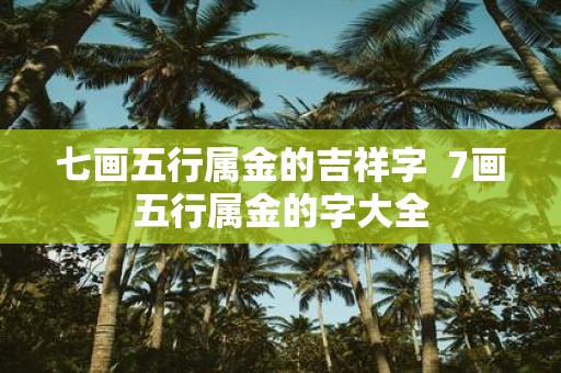 七画五行属金的吉祥字 7画五行属金的字大全