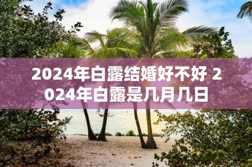 2025年白露结婚好不好 2025年白露是几月几日