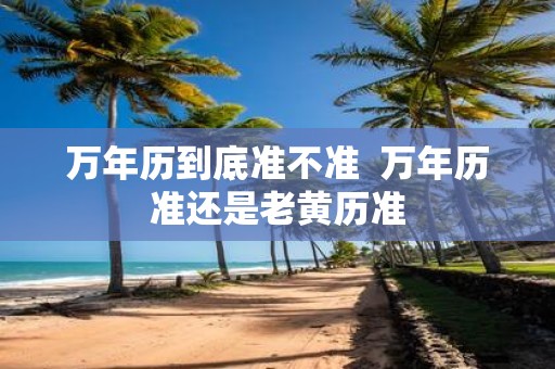 万年历到底准不准 万年历准还是老黄历准