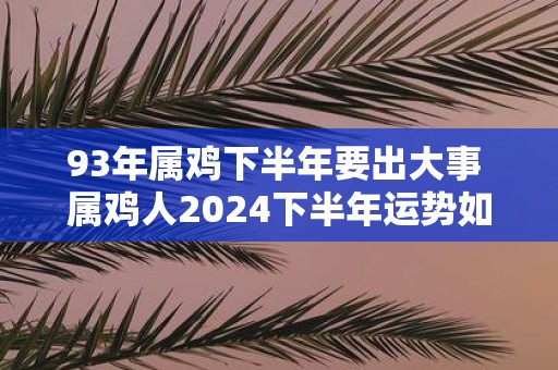 93年属鸡下半年要出大事 属鸡人2025下半年运势如何