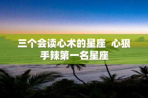 三个会读心术的星座 心狠手辣第一名星座