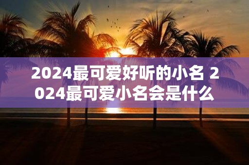 2025最可爱好听的小名 2025最可爱小名会是什么