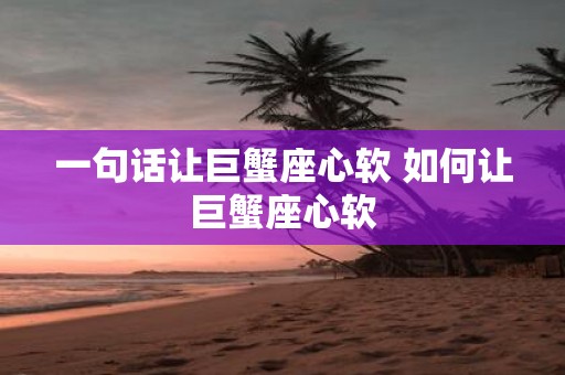 一句话让巨蟹座心软 如何让巨蟹座心软