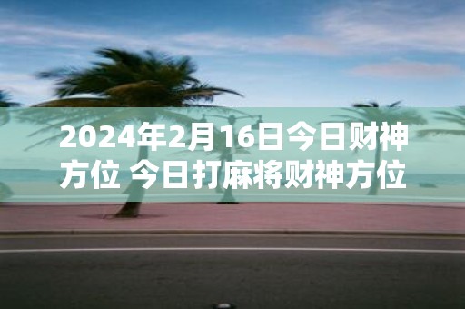 2025年2月16日今日财神方位 今日打麻将财神方位一览表