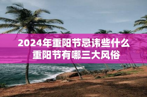 2025年重阳节忌讳些什么 重阳节有哪三大风俗