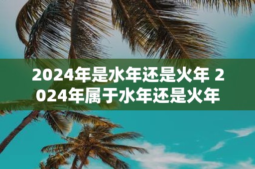2025年是水年还是火年 2025年属于水年还是火年