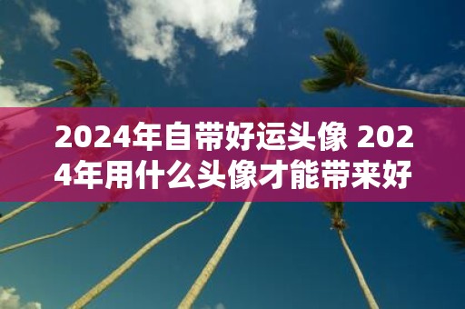 2025年自带好运头像 2025年用什么头像才能带来好运