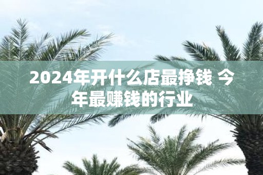 2025年开什么店最挣钱 今年最赚钱的行业