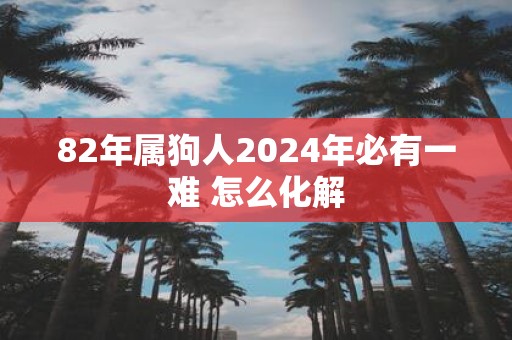 82年属狗人2025年必有一难 怎么化解