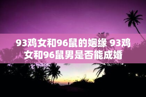 93鸡女和96鼠的姻缘 93鸡女和96鼠男是否能成婚