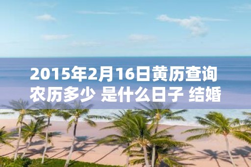 2015年2月16日黄历查询 农历多少 是什么日子 结婚吉时