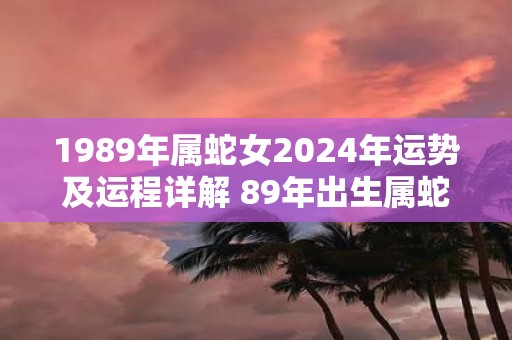 1989年属蛇女2025年运势及运程详解 89年出生属蛇人2025全年每月运势女性
