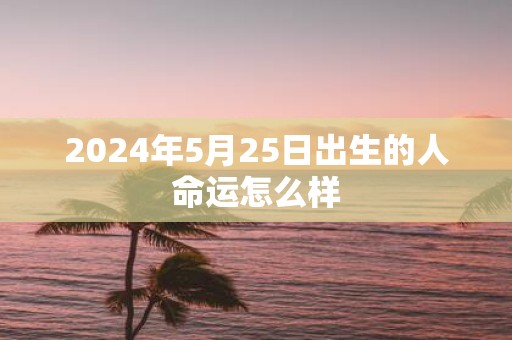 2025年5月25日出生的人命运怎么样