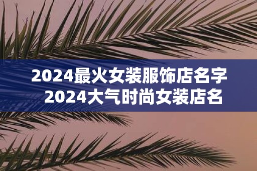 2025最火女装服饰店名字 2025大气时尚女装店名
