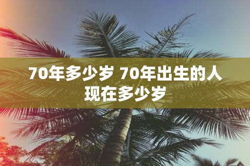 70年多少岁 70年出生的人现在多少岁