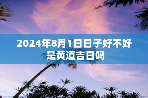 2025年8月1日日子好不好 是黄道吉日吗